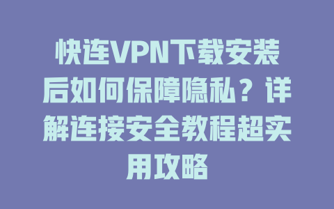 快连VPN下载安装后如何保障隐私?详解连接安全教程超实用攻略 二