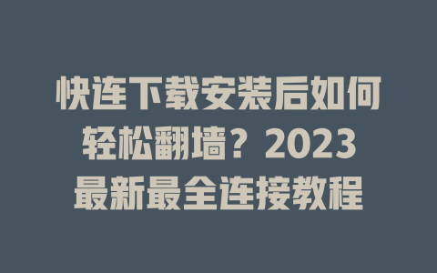 快连下载安装后如何轻松翻墙？2023最新最全连接教程 二