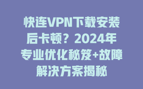 快连VPN下载安装后卡顿?2024年专业优化秘笈+故障解决方案揭秘 二
