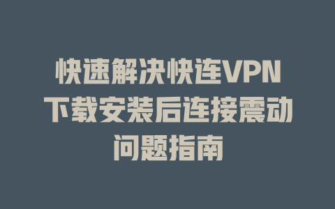 快速解决快连VPN下载安装后连接震动问题指南 二