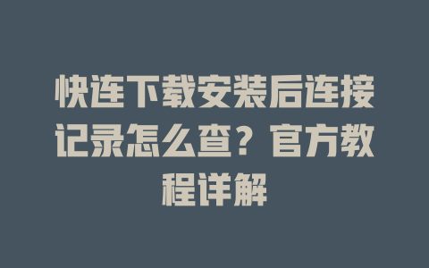 快连下载安装后连接记录怎么查?官方教程详解 二