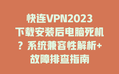 快连VPN2023下载安装后电脑死机?系统兼容性解析+故障排查指南 二