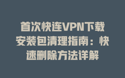 首次快连VPN下载安装包清理指南:快速删除方法详解 二