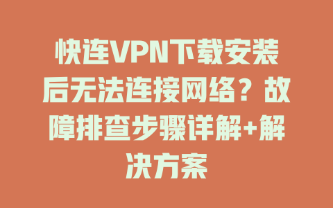 快连VPN下载安装后无法连接网络？故障排查步骤详解+解决方案 二