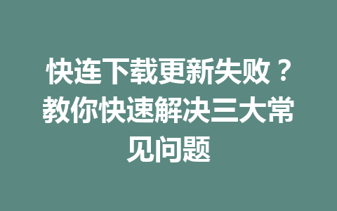 快连下载更新失败?教你快速解决三大常见问题 二