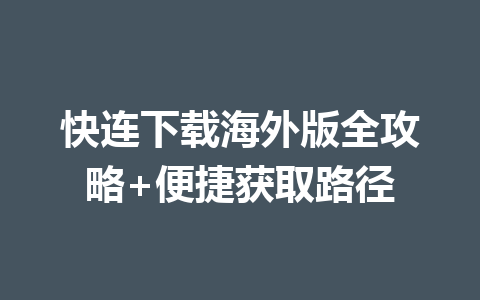 快连下载海外版全攻略+便捷获取路径 二