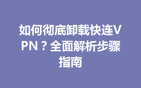 如何彻底卸载快连VPN?全面解析步骤指南 二