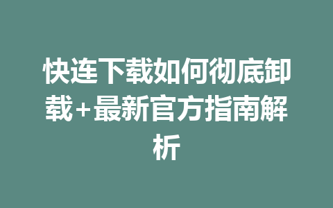 快连下载如何彻底卸载+最新官方指南解析 二